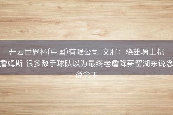 开云世界杯(中国)有限公司 文胖：骁雄骑士挑升詹姆斯 很多敌手球队以为最终老詹降薪留湖东说念主