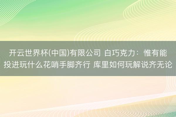 开云世界杯(中国)有限公司 白巧克力：惟有能投进玩什么花哨手脚齐行 库里如何玩解说齐无论