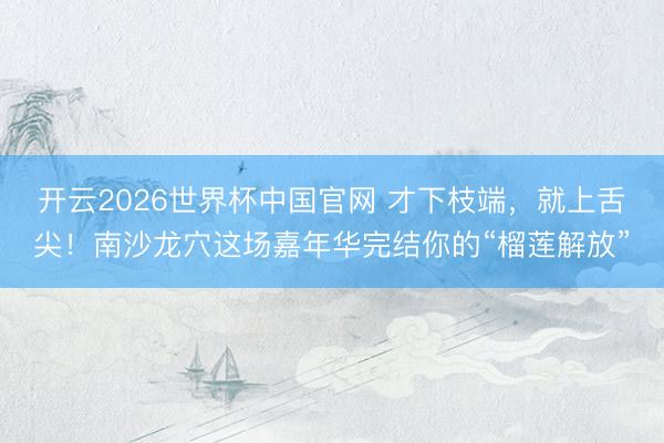 开云2026世界杯中国官网 才下枝端,就上舌尖!南沙龙穴这场嘉年华完结你的“榴莲解放”
