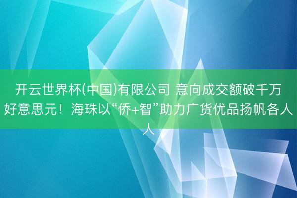 开云世界杯(中国)有限公司 意向成交额破千万好意思元!海珠以“侨+智”助力广货优品扬帆各人