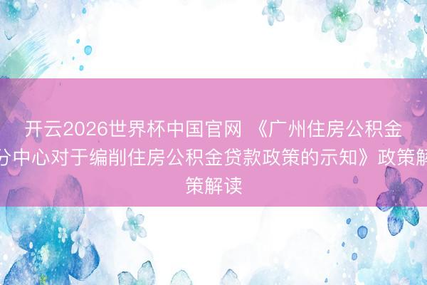 开云2026世界杯中国官网 《广州住房公积金处分中心对于编削住房公积金贷款政策的示知》政策解读