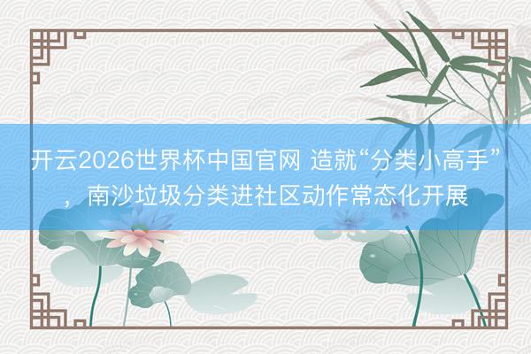 开云2026世界杯中国官网 造就“分类小高手”,南沙垃圾分类进社区动作常态化开展