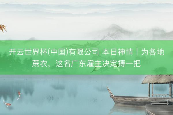 开云世界杯(中国)有限公司 本日神情|为各地蔗农,这名广东雇主决定搏一把