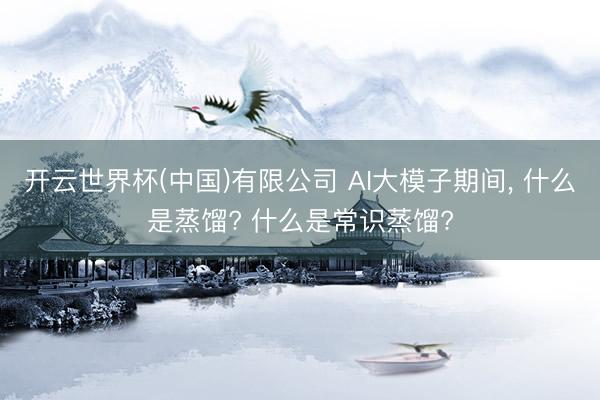 开云世界杯(中国)有限公司 AI大模子期间, 什么是蒸馏? 什么是常识蒸馏?