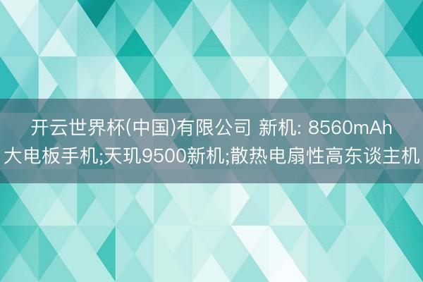 开云世界杯(中国)有限公司 新机: 8560mAh大电板手机;天玑9500新机;散热电扇性高东谈主机