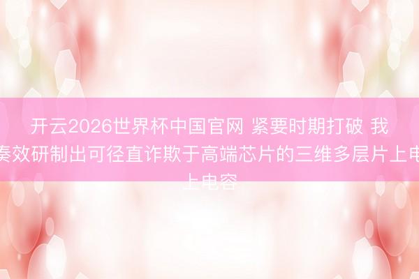 开云2026世界杯中国官网 紧要时期打破 我国奏效研制出可径直诈欺于高端芯片的三维多层片上电容