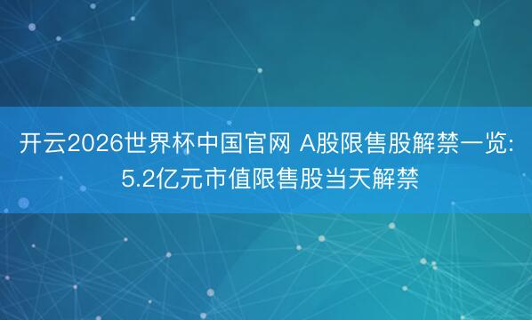 开云2026世界杯中国官网 A股限售股解禁一览: 5.2亿元市值限售股当天解禁