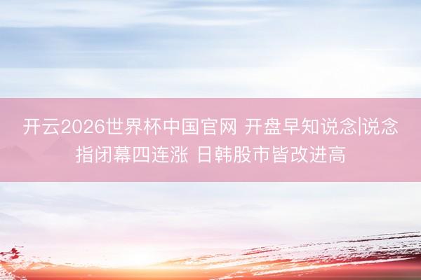 开云2026世界杯中国官网 开盘早知说念|说念指闭幕四连涨 日韩股市皆改进高