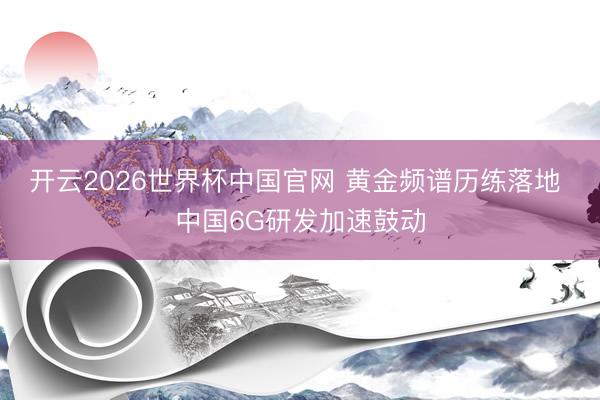 开云2026世界杯中国官网 黄金频谱历练落地 中国6G研发加速鼓动