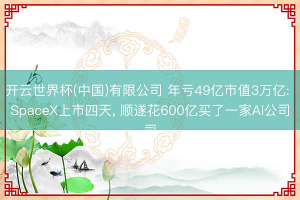 开云世界杯(中国)有限公司 年亏49亿市值3万亿: SpaceX上市四天, 顺遂花600亿买了一家AI公司