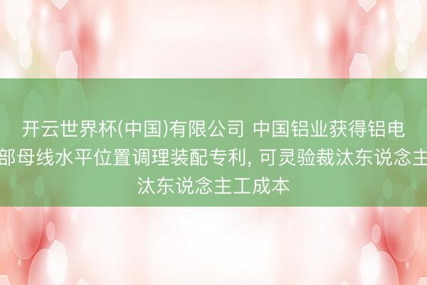 开云世界杯(中国)有限公司 中国铝业获得铝电解槽上部母线水平位置调理装配专利, 可灵验裁汰东说念主工成本