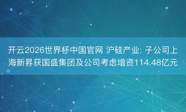 开云2026世界杯中国官网 沪硅产业: 子公司上海新昇获国盛集团及公司考虑增资114.48亿元