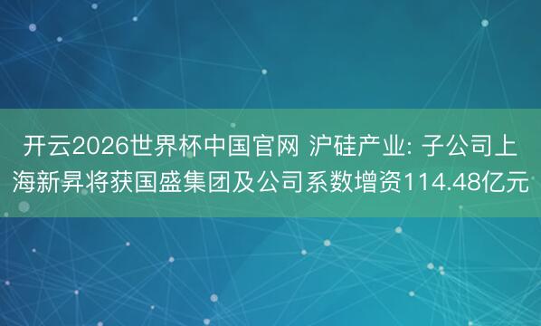 开云2026世界杯中国官网 沪硅产业: 子公司上海新昇将获国盛集团及公司系数增资114.48亿元