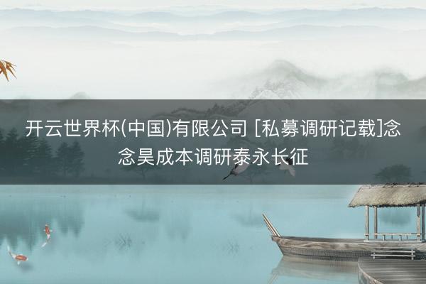 开云世界杯(中国)有限公司 [私募调研记载]念念昊成本调研泰永长征