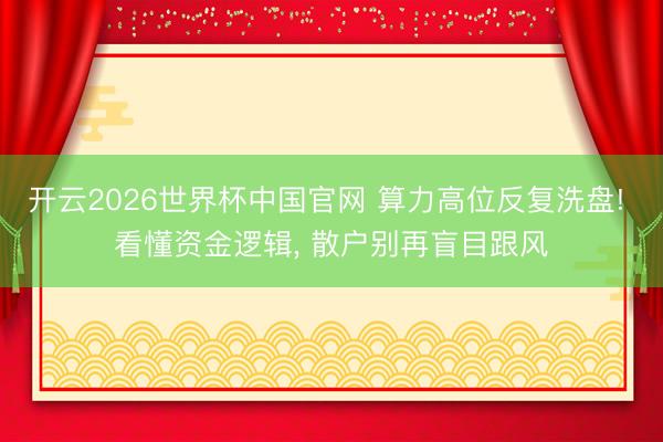 开云2026世界杯中国官网 算力高位反复洗盘! 看懂资金逻辑， 散户别再盲目跟风