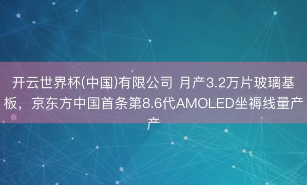 开云世界杯(中国)有限公司 月产3.2万片玻璃基板,京东方中国首条第8.6代AMOLED坐褥线量产