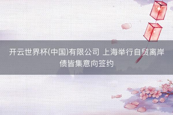开云世界杯(中国)有限公司 上海举行自贸离岸债皆集意向签约