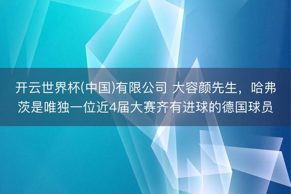 开云世界杯(中国)有限公司 大容颜先生,哈弗茨是唯独一位近4届大赛齐有进球的德国球员