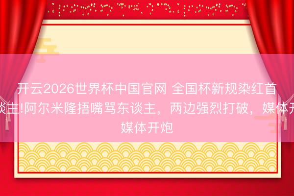 开云2026世界杯中国官网 全国杯新规染红首东谈主!阿尔米隆捂嘴骂东谈主,两边强烈打破,媒体开炮