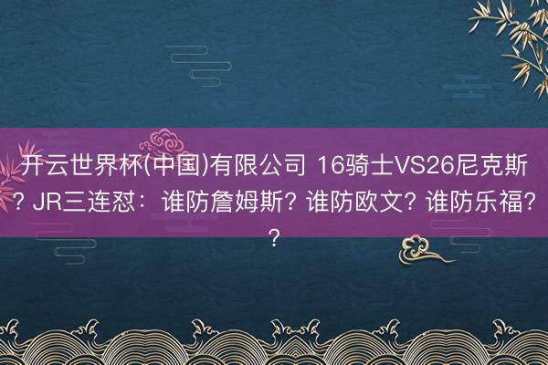 开云世界杯(中国)有限公司 16骑士VS26尼克斯? JR三连怼:谁防詹姆斯? 谁防欧文? 谁防乐福?