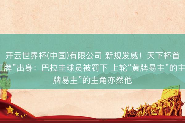 开云世界杯(中国)有限公司 新规发威!天下杯首张“捂嘴红牌”出身:巴拉圭球员被罚下 上轮“黄牌易主”的主角亦然他
