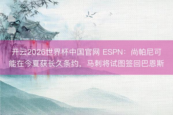 开云2026世界杯中国官网 ESPN:尚帕尼可能在今夏获长久条约,马刺将试图签回巴恩斯