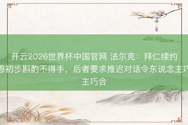 开云2026世界杯中国官网 法尔克:拜仁续约凯恩初步斟酌不得手,后者要求推迟对话令东说念主巧合