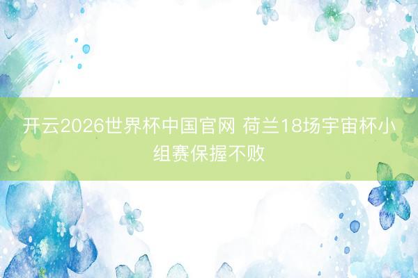 开云2026世界杯中国官网 荷兰18场宇宙杯小组赛保握不败