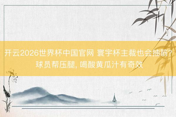 开云2026世界杯中国官网 寰宇杯主裁也会抽筋? 球员帮压腿， 喝酸黄瓜汁有奇效