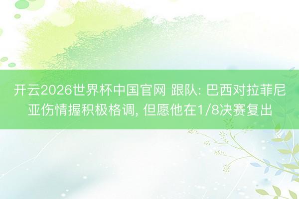 开云2026世界杯中国官网 跟队: 巴西对拉菲尼亚伤情握积极格调, 但愿他在1/8决赛复出
